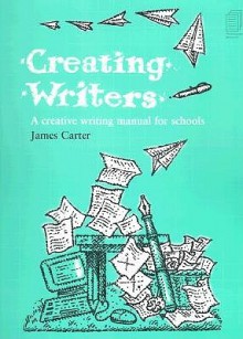 Creating Writers: A Creative Writing Manual for Schools - James Carter, Carter James