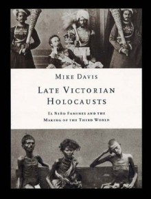 Late Victorian Holocausts: El Nino Famines and the Making of the Third World - Mike Davis