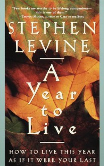 A Year to Live: How to Live This Year as If It Were Your Last - Stephen Levine