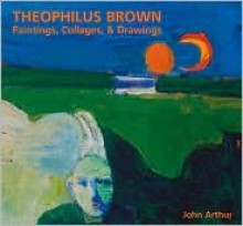 Theophilus Brown: Paintings, Collages & Drawings - John Arthur