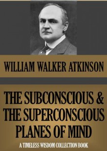 THE SUBCONSCIOUS AND THE SUPERCONSCIOUS PLANES OF MIND (Timeless Wisdom Collection) - William Walker Atkinson