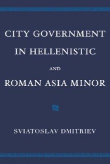 City Government in Hellenistic and Roman Asia Minor - Sviatoslav Dmitriev