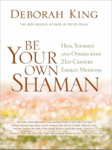 Be Your Own Shaman: Heal Yourself and Others with 21st-Century Energy Medicine - Deborah King