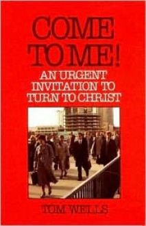 Come to Me!: An Urgent Invitation to Turn to Christ - Tom Wells