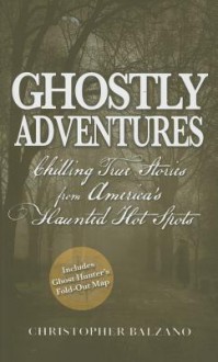 Ghostly Adventures: Chilling True Stories from America's Haunted Hot Spots - Christopher Balzano