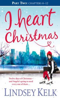 I Heart Christmas (Part Two: Chapters 6-12) - Lindsey Kelk