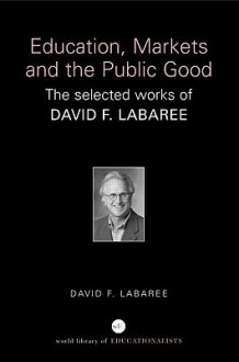 Education, Markets, and the Public Good: The Selected Works of David F. Labaree - David Labaree