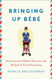 Bringing Up Bebe: One American Mother Discovers the Wisdom of French Parenting - Pamela Druckerman