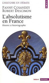 L'absolutisme en France. Histoire et historiographie - Fanny Cosandey, Robert Descimon