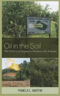 Oil in the Soil: The Politics of Paying to Preserve the Amazon - Pamela Martin