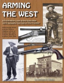 Arming the West; A Fresh New Look at the Guns that were Actually Carried on the Frontier - Herbert G. Houze