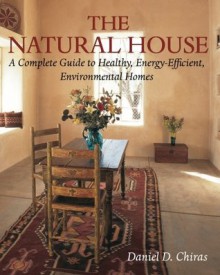 The Natural House: A Complete Guide to Healthy, Energy-Efficient, Environmental Homes - Daniel D. Chiras