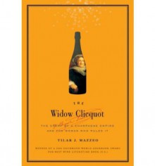 The Widow Clicquot: The Story of a Champagne Empire and the Woman Who Ruled It - Tilar J. Mazzeo