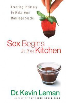 Sex Begins in the Kitchen: Creating Intimacy to Make Your Marriage Sizzle - Kevin Leman