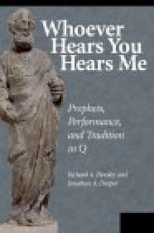 Whoever Hears You Hears Me: Prophets, Performance, and Tradition in Q - Richard A. Horsley