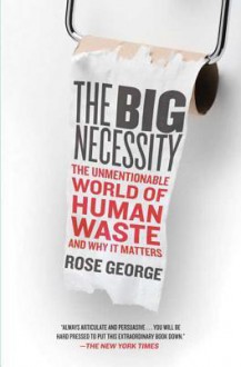 The Big Necessity: The Unmentionable World of Human Waste and Why It Matters - Rose George