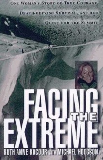 Facing The Extreme: One Woman's Tale of True Courage, Death-Defying Survival and Her Quest For The Summit - Ruth A. Kocour, Michael Hodgson