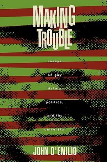 Making Trouble: Essays on Gay History, Politics, and the University - John D'Emilio