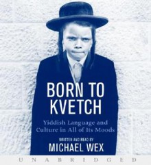 Born to Kvetch: Yiddish Language and Culture in All of Its Moods - Michael Wex