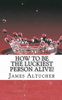 How to Be the Luckiest Person Alive! - James Altucher