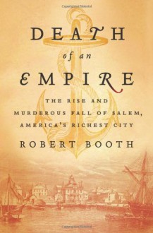 Death of an Empire: The Rise and Murderous Fall of Salem, America's Richest City - Robert Booth