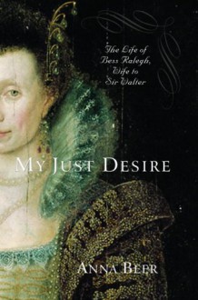 My Just Desire: The Life of Bess Raleigh, Wife to Sir Walter - Anna Beer