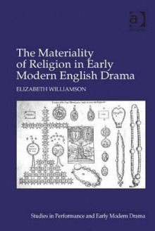 The Materiality of Religion in Early Modern English Drama - Elizabeth Williamson