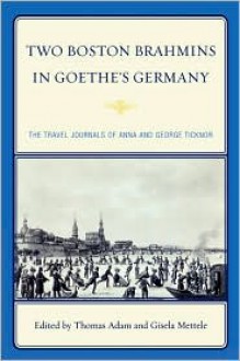 Two Boston Brahmins in Goethe's Germany: The Travel Journals of Anna and George Ticknor - Thomas Adam