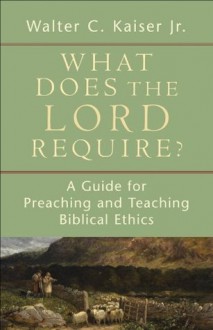 What Does the Lord Require?: A Guide for Preaching and Teaching Biblical Ethics - Walter C. Kaiser Jr.