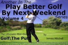 Play Better Golf By Next Weekend Volume 4:The Ultimate Mini-Guide To Golf:The Putt - James Mitchell