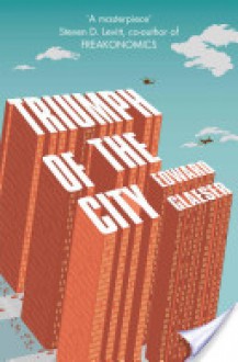 Triumph of the City: How Our Greatest Invention Makes Us Richer, Smarter, Greener, Healthier, and Happier - Edward L. Glaeser