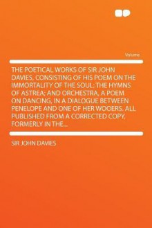 The Poetical Works of Sir John Davies, Consisting of His Poem on the Immortality of the Soul: The Hymns of Astrea; And Orchestra, a Poem on Dancing, i - John Davies