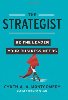 The Strategist: Be the Leader Your Business Needs - Cynthia Montgomery