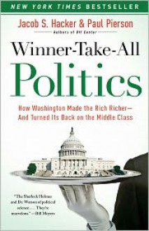 Winner-Take-All Politics: How Washington Made the Rich Richer--and Turned Its Back on the Middle Class - Jacob S. Hacker, Paul Pierson