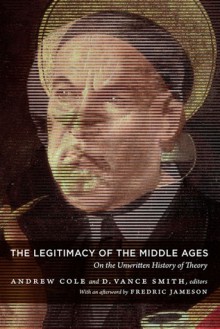 The Legitimacy of the Middle Ages: On the Unwritten History of Theory - Andrew Cole, Kathleen Davis, Ethan Knapp, D. Vance Smith, Erin Labbie, C.D.Blanton