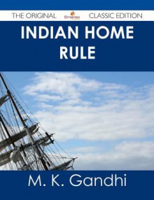 Indian Home Rule - The Original Classic Edition - Mahatma Gandhi