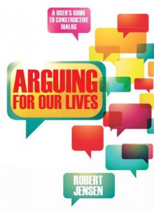 Arguing for Our Lives: A User's Guide to Constructive Dialog - Robert Jensen