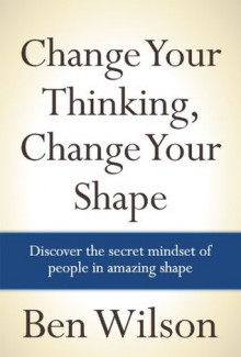 Change Your Thinking, Change Your Shape - Ben Wilson