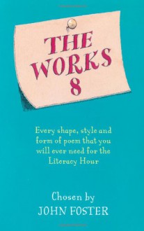 The Works 8: Every Shape, Style and Form of Poem That You Will Ever Need for the Literacy Hour. Chosen by John Foster - John Foster