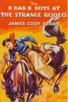 The X Bar X Boys at the Strange Rodeo - James Cody Ferris, J. Clemens Gretta