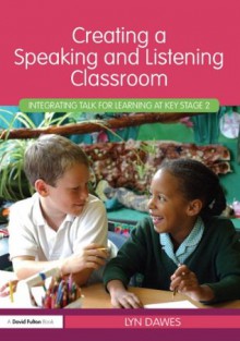 Creating a Speaking and Listening Classroom: Integrating Talk for Learning at Key Stage 2 - Lyn Dawes