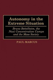 Autonomy in the Extreme Situation: Bruno Bettelheim, the Nazi Concentration Camps and the Mass Society - Paul Marcus