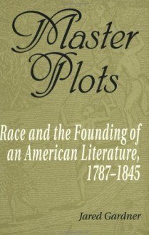 Master Plots: Race and the Founding of an American Literature, 1787-1845 - Jared Gardner