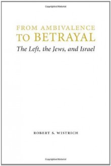 From Ambivalence to Betrayal: The Left, the Jews, and Israel (Studies in Antisemitism) - Robert S. Wistrich