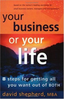 Your Business Or Your Life: 8 Steps For Getting All You Want Out Of BOTH - David Shepherd