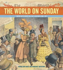 The World on Sunday: Graphic Art in Joseph Pulitzer's Newspaper, 1898-1911 - Nicholson Baker, Margaret Brentano