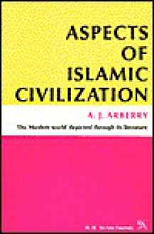 Aspects of Islamic Civilization: As Depicted in the Original Texts - A.J. Arberry