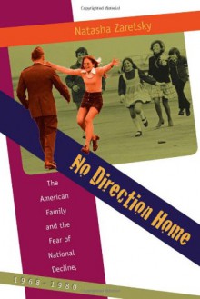 No Direction Home: The American Family and the Fear of National Decline, 1968-1980 - Natasha Zaretsky