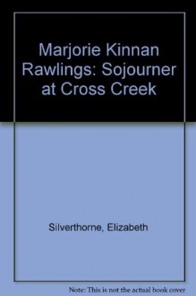 Marjorie Kinnan Rawlings: Sojourner at Cross Creek - Elizabeth Silverthorne