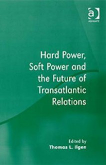 Hard Power, Soft Power and the Future of Transatlantic Relations - Thomas L. Ilgen